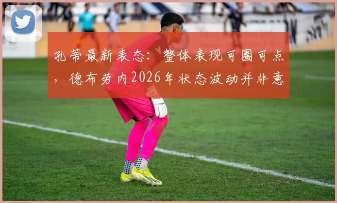 孔蒂最新表态：整体表现可圈可点，德布劳内2026年状态波动并非意外，关键在调整与应对