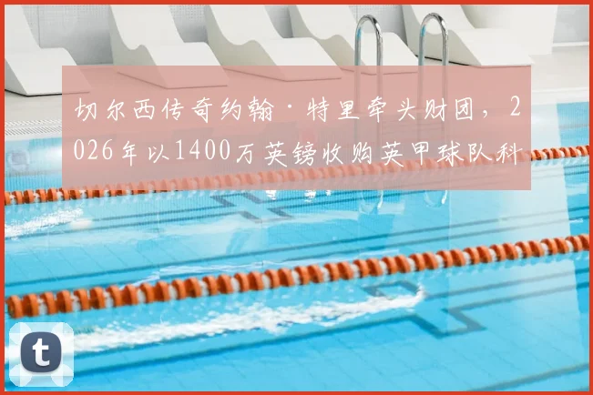 切尔西传奇约翰·特里牵头财团，2026年以1400万英镑收购英甲球队科尔切斯特联全解析