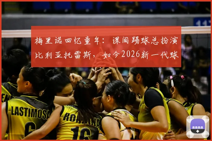 梅里诺回忆童年：课间踢球总扮演比利亚托雷斯，如今2026新一代球员如何寻找偶像榜样
