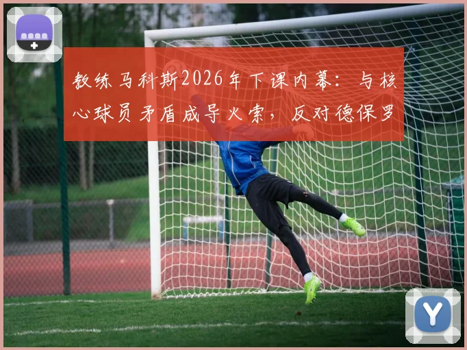教练马科斯2026年下课内幕:与核心球员矛盾成导火索,反对德保罗加盟及续约苏亚雷斯引更衣室震荡