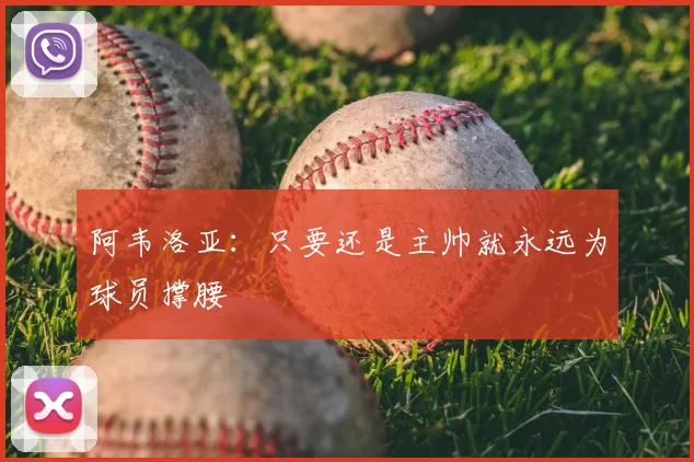 阿韦洛亚：只要还是主帅就永远为球员撑腰