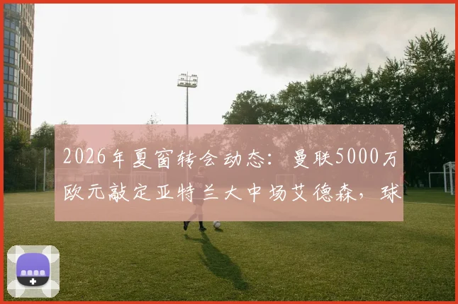 2026年夏窗转会动态:曼联5000万欧元敲定亚特兰大中场艾德森,球员技术特点与红魔适配性分析