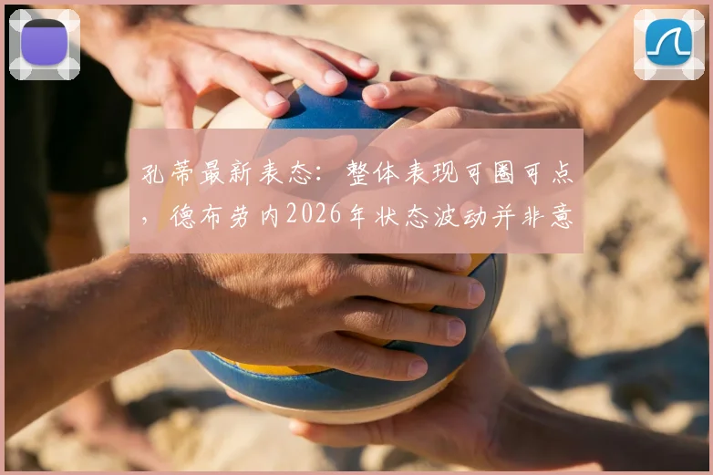 孔蒂最新表态:整体表现可圈可点,德布劳内2026年状态波动并非意外,关键在调整与应对