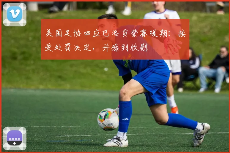 美国足协回应巴洛贡禁赛缓期:接受处罚决定,并感到欣慰