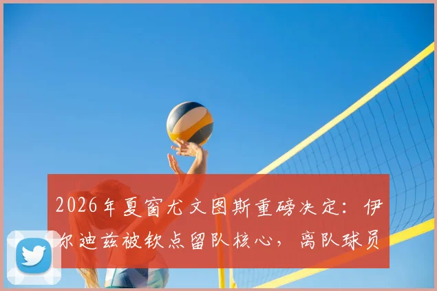 2026年夏窗尤文图斯重磅决定:伊尔迪兹被钦点留队核心,离队球员名单及潜在下家深度解析