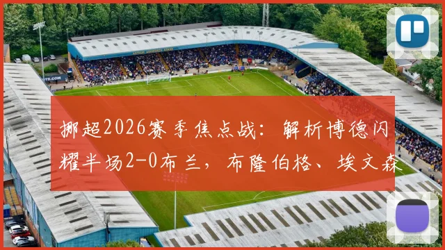 挪超2026赛季焦点战：解析博德闪耀半场2-0布兰，布隆伯格、埃文森破门背后的战术与球员状态