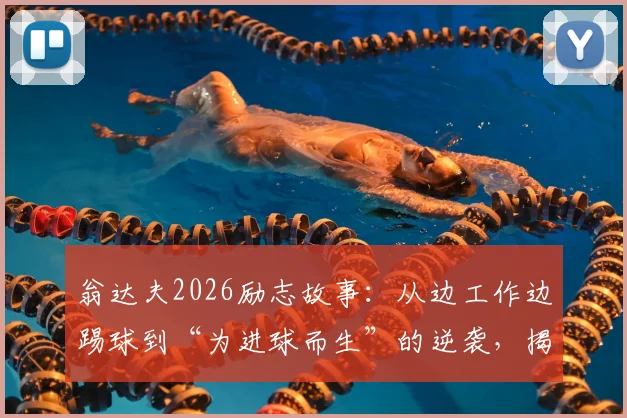 翁达夫2026励志故事：从边工作边踢球到“为进球而生”的逆袭，揭示职业球员成长之路