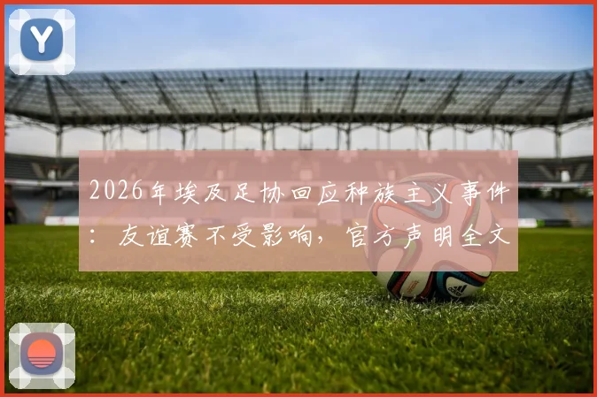 2026年埃及足协回应种族主义事件:友谊赛不受影响,官方声明全文解读