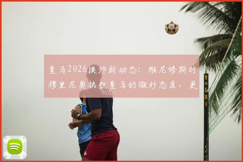 皇马2026换帅新动态:维尼修斯对穆里尼奥执教皇马的微妙态度,更衣室能否接纳其回归成关键