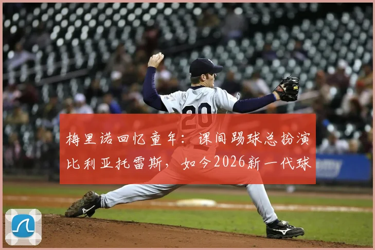 梅里诺回忆童年:课间踢球总扮演比利亚托雷斯,如今2026新一代球员如何寻找偶像榜样