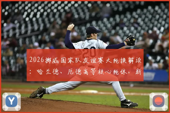 2026挪威国家队友谊赛大轮换解读:哈兰德、厄德高等核心轮休,新人迎来上位良机