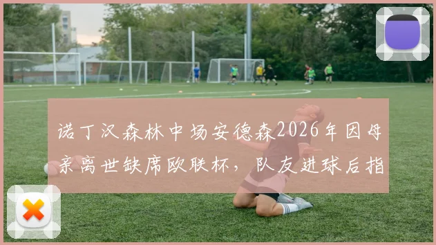 诺丁汉森林中场安德森2026年因母亲离世缺席欧联杯,队友进球后指天悼念感人瞬间回顾